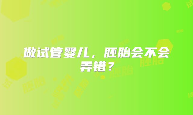 做试管婴儿，胚胎会不会弄错？