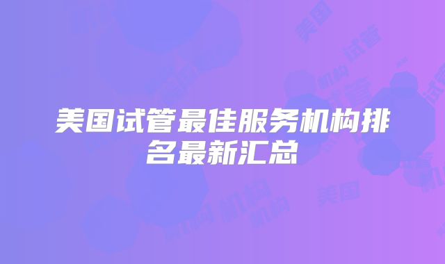 美国试管最佳服务机构排名最新汇总