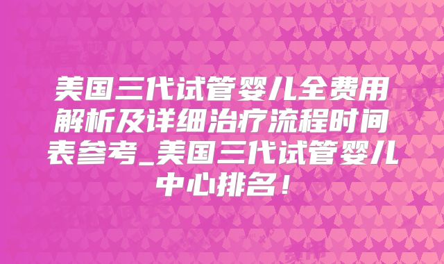美国三代试管婴儿全费用解析及详细治疗流程时间表参考_美国三代试管婴儿中心排名!