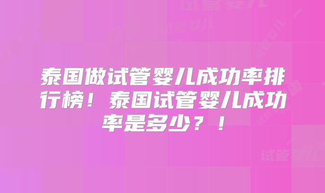 泰国做试管婴儿成功率排行榜！泰国试管婴儿成功率是多少？！