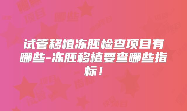 试管移植冻胚检查项目有哪些-冻胚移植要查哪些指标！