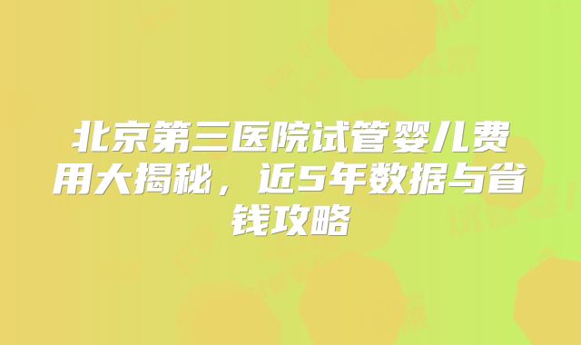 北京第三医院试管婴儿费用大揭秘，近5年数据与省钱攻略