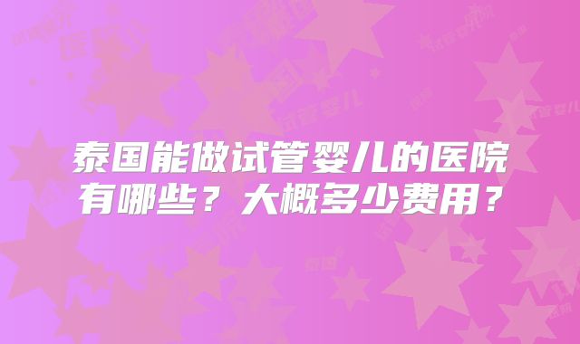 泰国能做试管婴儿的医院有哪些？大概多少费用？