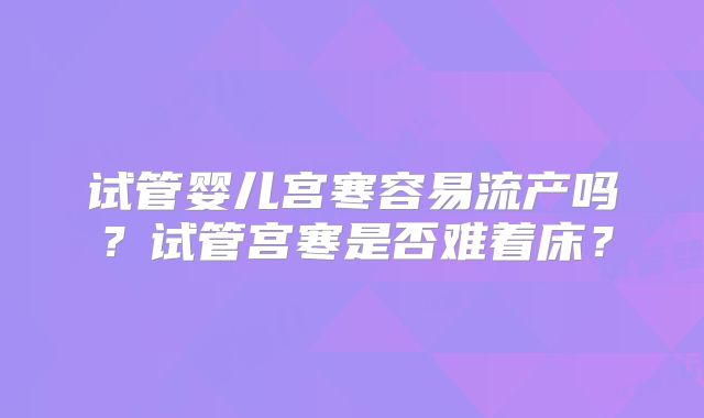 试管婴儿宫寒容易流产吗?试管宫寒是否难着床?
