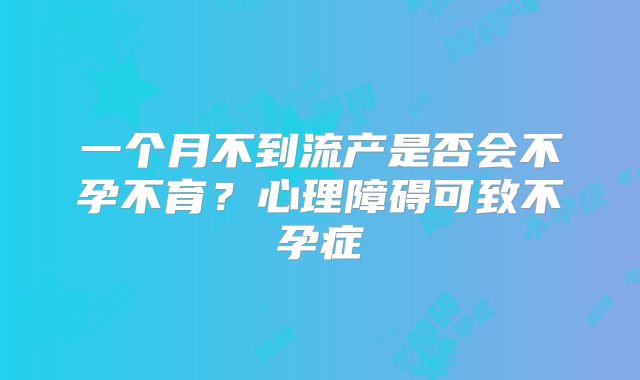 一个月不到流产是否会不孕不育？心理障碍可致不孕症