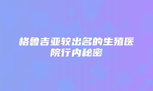 格鲁吉亚较出名的生殖医院行内秘密