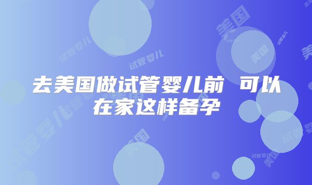 去美国做试管婴儿前 可以在家这样备孕