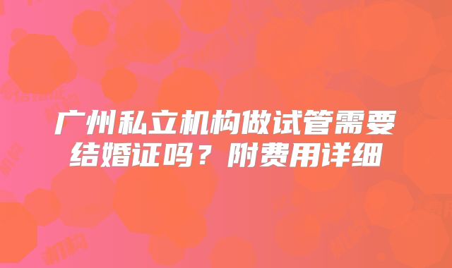 广州私立机构做试管需要结婚证吗?附费用详细
