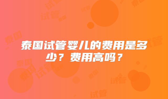 泰国试管婴儿的费用是多少？费用高吗？