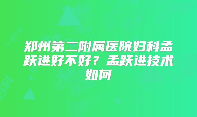 郑州第二附属医院妇科孟跃进好不好？孟跃进技术如何