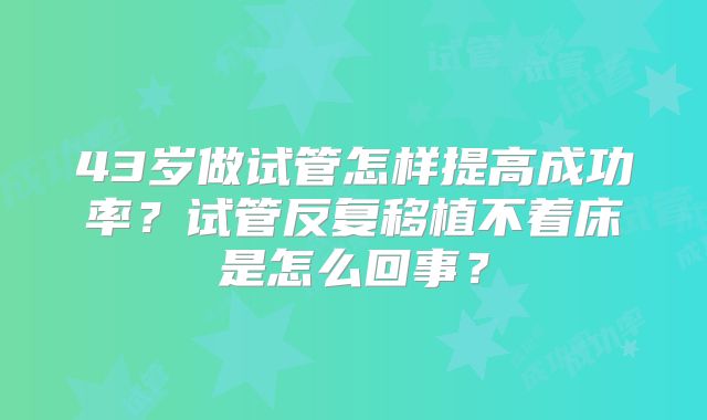43岁做试管怎样提高成功率？试管反复移植不着床是怎么回事？