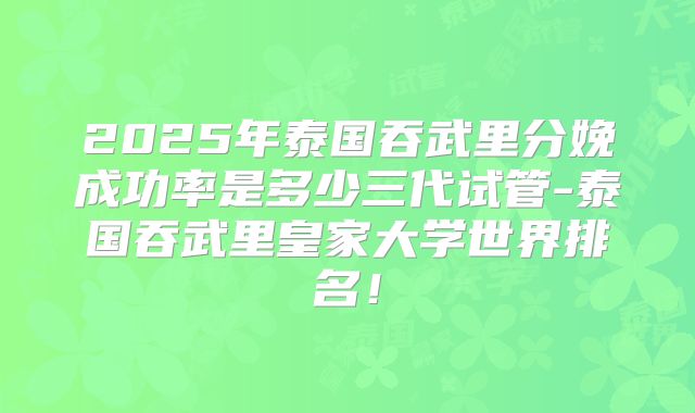 2025年泰国吞武里分娩成功率是多少三代试管-泰国吞武里皇家大学世界排名！