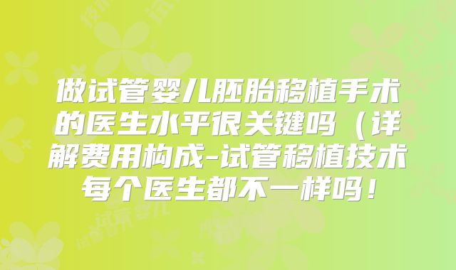 做试管婴儿胚胎移植手术的医生水平很关键吗（详解费用构成-试管移植技术每个医生都不一样吗！