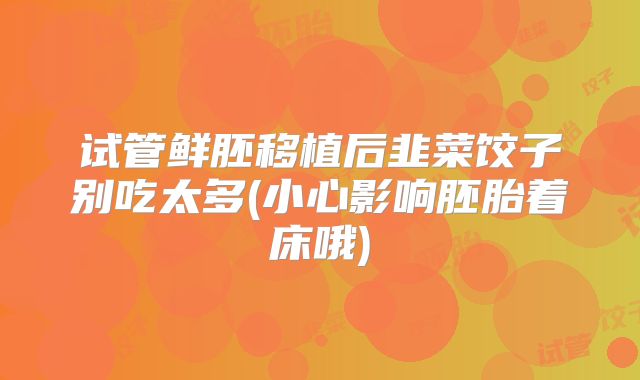 试管鲜胚移植后韭菜饺子别吃太多(小心影响胚胎着床哦)