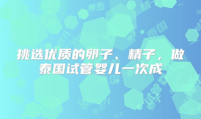 挑选优质的卵子、精子，做泰国试管婴儿一次成