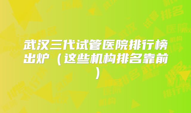 武汉三代试管医院排行榜出炉（这些机构排名靠前）