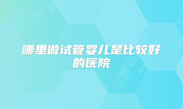 哪里做试管婴儿是比较好的医院