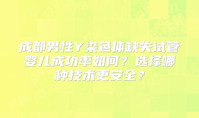 成都男性Y染色体缺失试管婴儿成功率如何？选择哪种技术更安全？