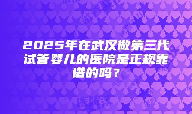 2025年在武汉做第三代试管婴儿的医院是正规靠谱的吗？