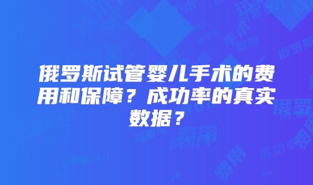 俄罗斯试管婴儿手术的费用和保障？成功率的真实数据？