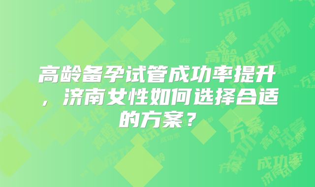高龄备孕试管成功率提升，济南女性如何选择合适的方案？