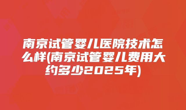南京试管婴儿医院技术怎么样(南京试管婴儿费用大约多少2025年)