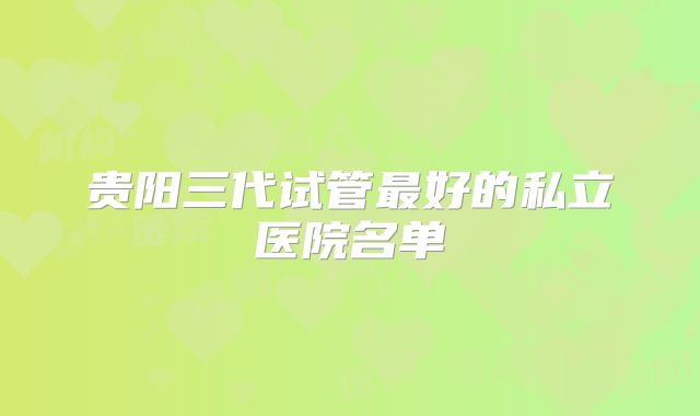 贵阳三代试管最好的私立医院名单