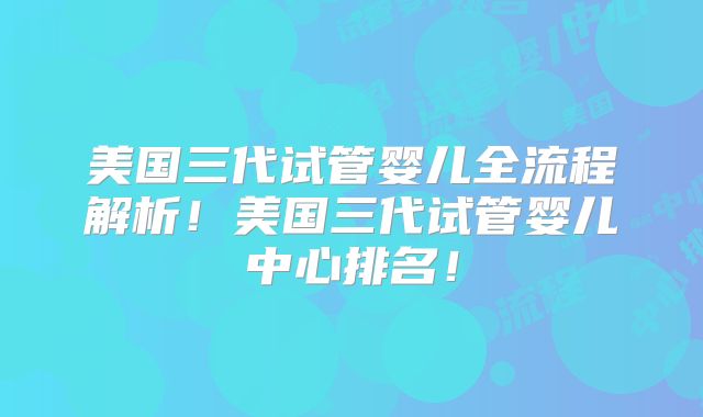 美国三代试管婴儿全流程解析！美国三代试管婴儿中心排名！