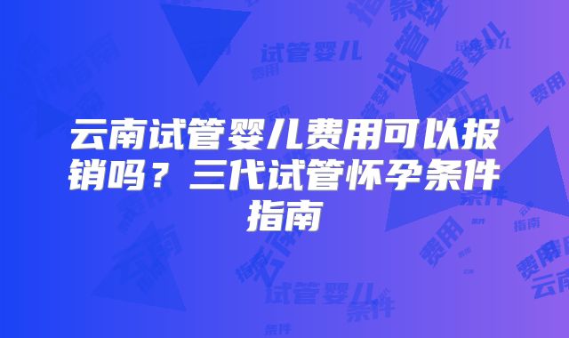 云南试管婴儿费用可以报销吗？三代试管怀孕条件指南