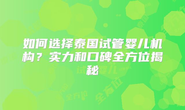 如何选择泰国试管婴儿机构？实力和口碑全方位揭秘