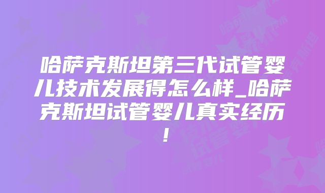 哈萨克斯坦第三代试管婴儿技术发展得怎么样_哈萨克斯坦试管婴儿真实经历!