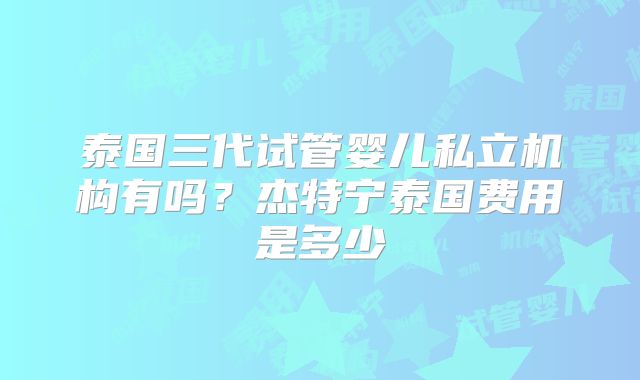 泰国三代试管婴儿私立机构有吗？杰特宁泰国费用是多少