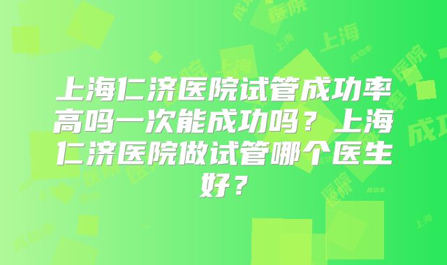上海仁济医院试管成功率高吗一次能成功吗?上海仁济医院做试管哪个医生好?