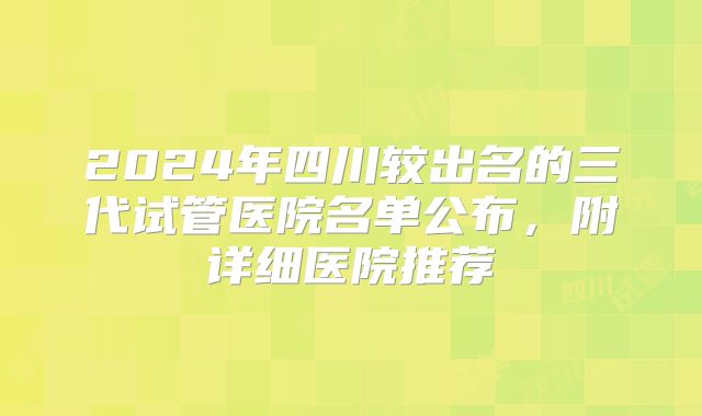 2024年四川较出名的三代试管医院名单公布,附详细医院推荐