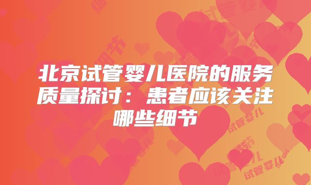 北京试管婴儿医院的服务质量探讨:患者应该关注哪些细节