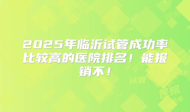 2025年临沂试管成功率比较高的医院排名!能报销不!