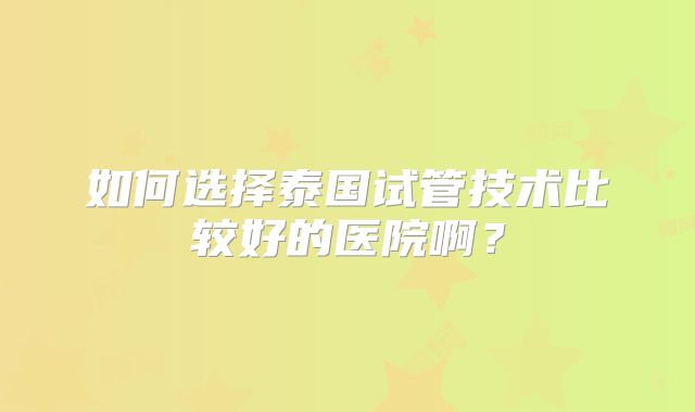如何选择泰国试管技术比较好的医院啊？