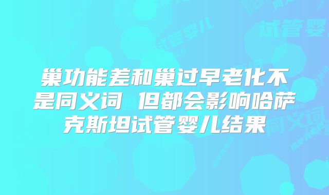 巢功能差和巢过早老化不是同义词 但都会影响哈萨克斯坦试管婴儿结果