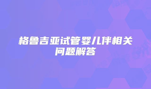 格鲁吉亚试管婴儿伴相关问题解答