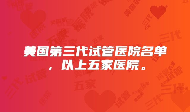 美国第三代试管医院名单，以上五家医院。