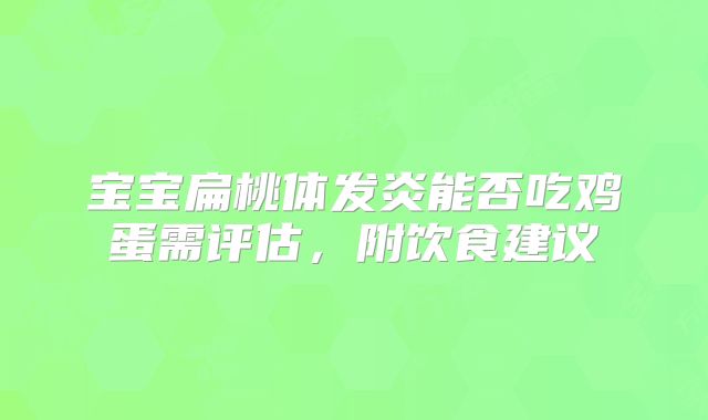 宝宝扁桃体发炎能否吃鸡蛋需评估,附饮食建议