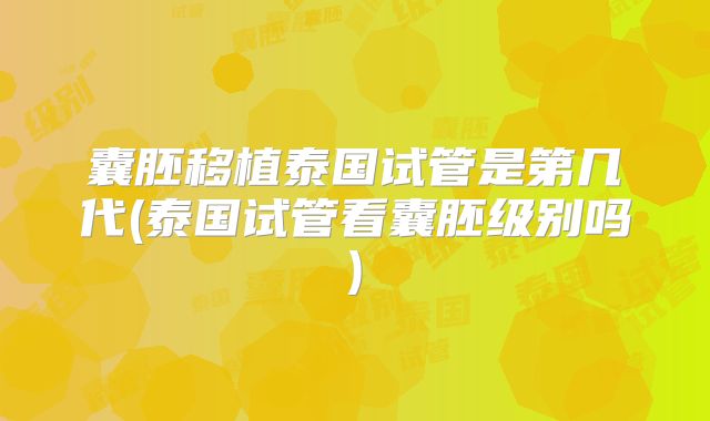 囊胚移植泰国试管是第几代(泰国试管看囊胚级别吗)