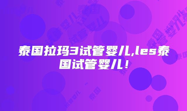 泰国拉玛3试管婴儿,les泰国试管婴儿!