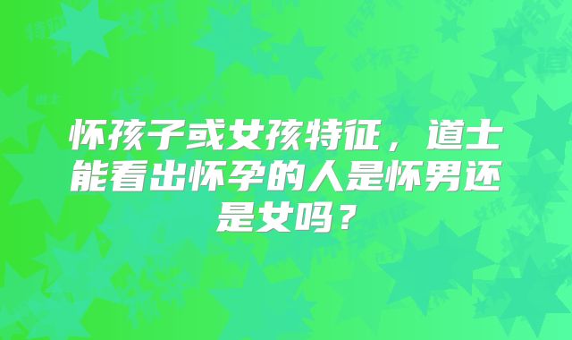 怀孩子或女孩特征，道士能看出怀孕的人是怀男还是女吗？