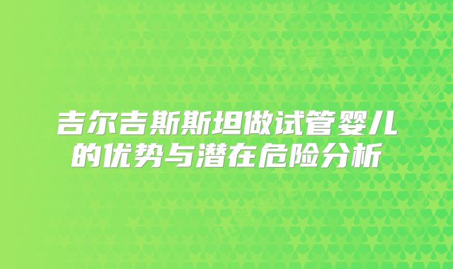 吉尔吉斯斯坦做试管婴儿的优势与潜在危险分析