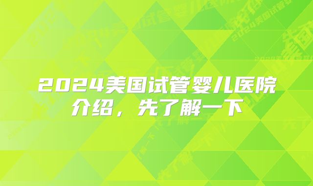 2024美国试管婴儿医院介绍,先了解一下