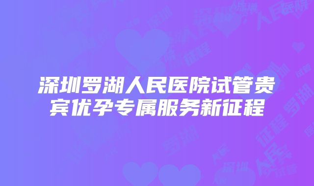 深圳罗湖人民医院试管贵宾优孕专属服务新征程
