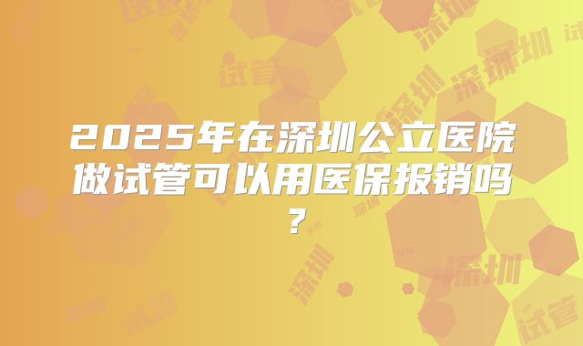 2025年在深圳公立医院做试管可以用医保报销吗？