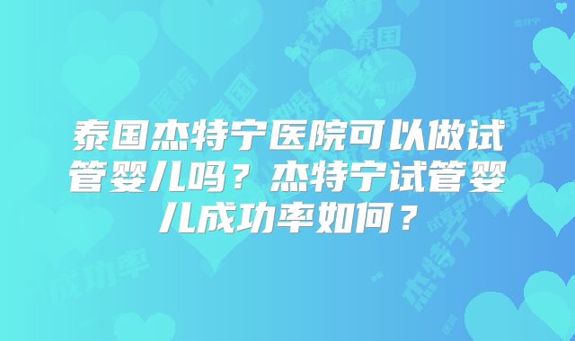 泰国杰特宁医院可以做试管婴儿吗？杰特宁试管婴儿成功率如何？