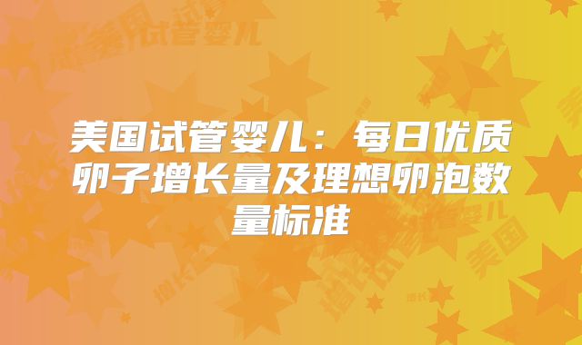 美国试管婴儿:每日优质卵子增长量及理想卵泡数量标准